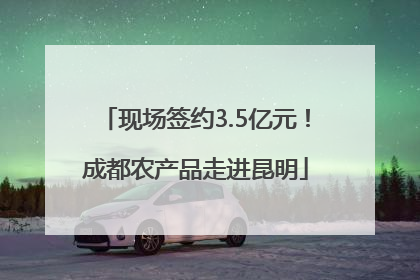 现场签约3.5亿元！成都农产品走进昆明