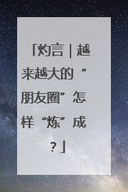 灼言｜越来越大的“朋友圈”怎样“炼”成？