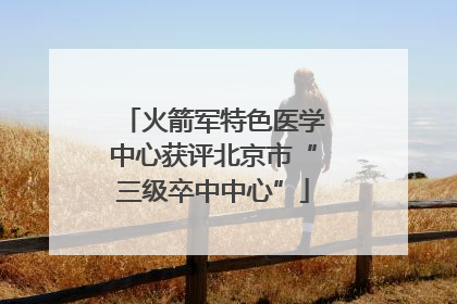 火箭军特色医学中心获评北京市“三级卒中中心”