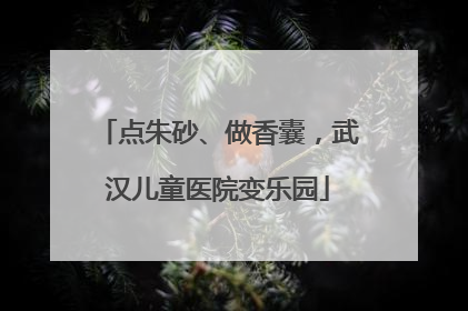 点朱砂、做香囊，武汉儿童医院变乐园