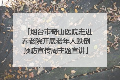 烟台市奇山医院走进养老院开展老年人跌倒预防宣传周主题宣讲
