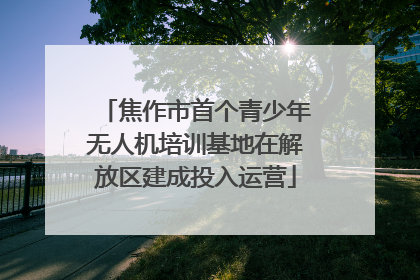 焦作市首个青少年无人机培训基地在解放区建成投入运营