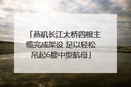 燕矶长江大桥四根主缆完成架设 足以轻松吊起6艘中型航母