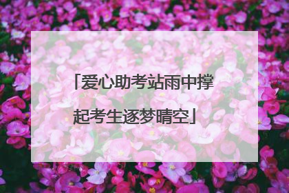 爱心助考站雨中撑起考生逐梦晴空