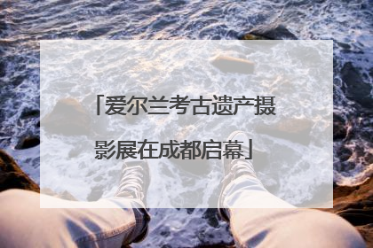 爱尔兰考古遗产摄影展在成都启幕