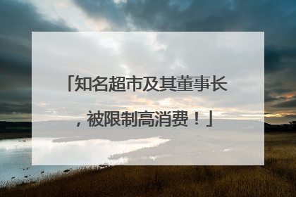 知名超市及其董事长，被限制高消费！