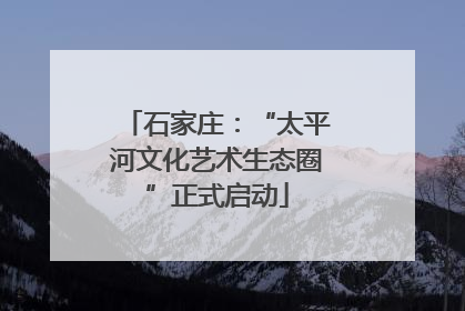 石家庄：“太平河文化艺术生态圈”正式启动