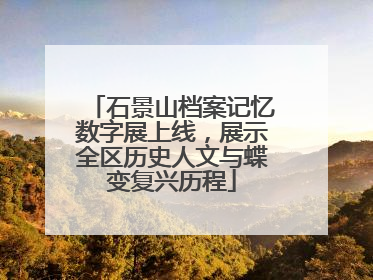 石景山档案记忆数字展上线，展示全区历史人文与蝶变复兴历程