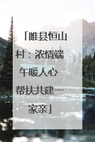 睢县恒山村：浓情端午暖人心 帮扶共建一家亲