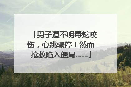 男子遭不明毒蛇咬伤，心跳骤停！然而抢救陷入僵局……