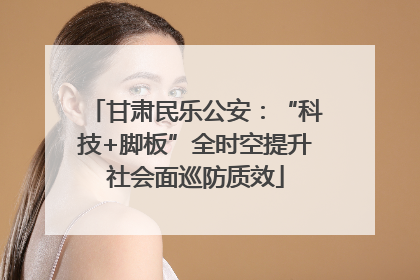 甘肃民乐公安：“科技+脚板”全时空提升社会面巡防质效