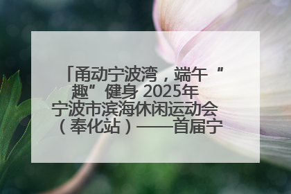 甬动宁波湾，端午“趣”健身 2025年宁波市滨海休闲运动会（奉化站）——首届宁波湾海洋运动会盛