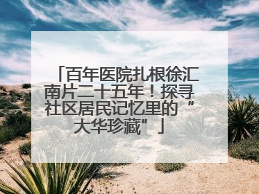 百年医院扎根徐汇南片二十五年！探寻社区居民记忆里的“大华珍藏”