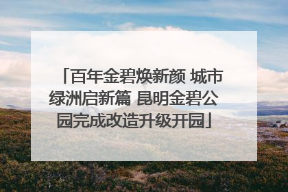 百年金碧焕新颜 城市绿洲启新篇 昆明金碧公园完成改造升级开园
