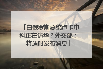 白俄罗斯总统卢卡申科正在访华？外交部：将适时发布消息