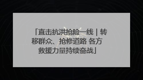 直击抗洪抢险一线｜转移群众、抢修道路 各方救援力量持续奋战