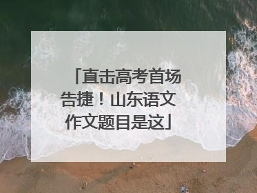 直击高考首场告捷！山东语文作文题目是这