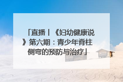直播丨《妇幼健康说》第六期：青少年脊柱侧弯的预防与治疗