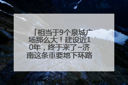 相当于9个泉城广场那么大！建设近10年，终于来了~济南这条重要地下环路将开始试运行→