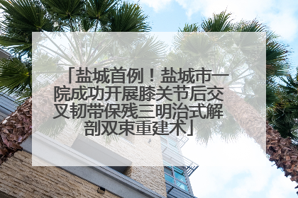盐城首例！盐城市一院成功开展膝关节后交叉韧带保残三明治式解剖双束重建术