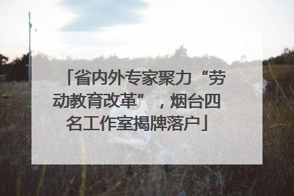 省内外专家聚力“劳动教育改革”，烟台四名工作室揭牌落户