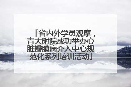 省内外学员观摩，青大附院成功举办心脏瓣膜病介入中心规范化系列培训活动