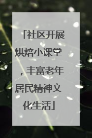 社区开展烘焙小课堂，丰富老年居民精神文化生活