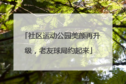 社区运动公园美颜再升级，老友球局约起来