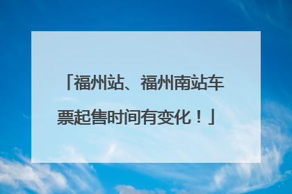 福州站、福州南站车票起售时间有变化！