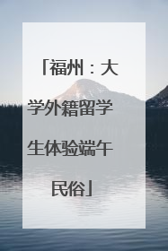 福州：大学外籍留学生体验端午民俗