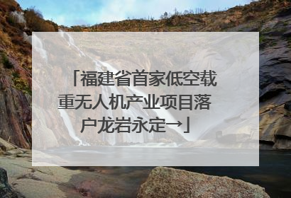 福建省首家低空载重无人机产业项目落户龙岩永定→