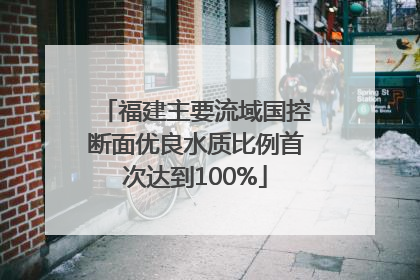 福建主要流域国控断面优良水质比例首次达到100%