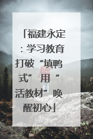 福建永定：学习教育打破“填鸭式” 用“活教材”唤醒初心