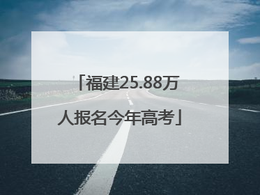 福建25.88万人报名今年高考