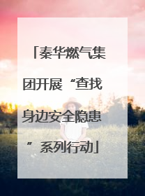 秦华燃气集团开展“查找身边安全隐患”系列行动