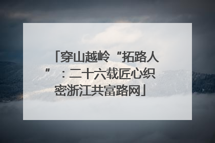 穿山越岭“拓路人”：二十六载匠心织密浙江共富路网