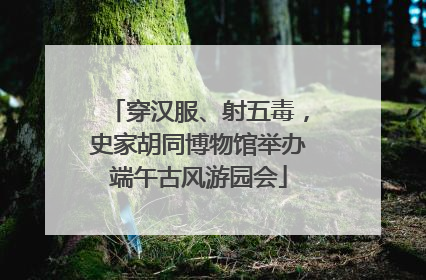 穿汉服、射五毒，史家胡同博物馆举办端午古风游园会