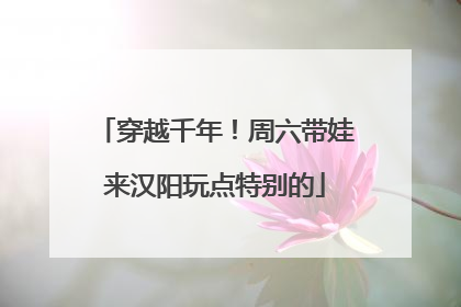 穿越千年！周六带娃来汉阳玩点特别的