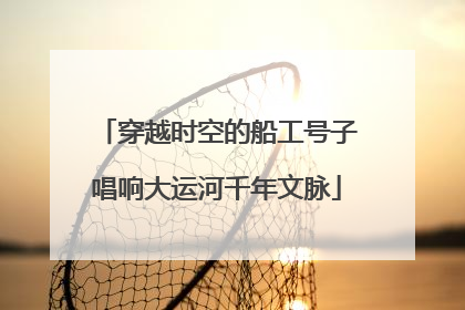 穿越时空的船工号子唱响大运河千年文脉