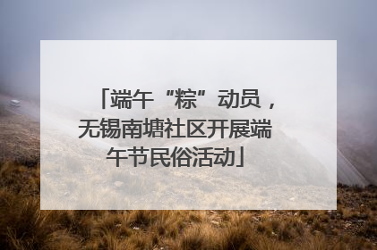 端午“粽”动员，无锡南塘社区开展端午节民俗活动