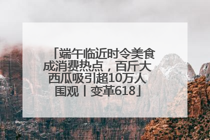端午临近时令美食成消费热点，百斤大西瓜吸引超10万人围观丨变革618