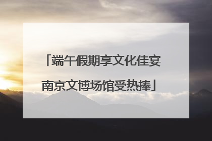 端午假期享文化佳宴 南京文博场馆受热捧