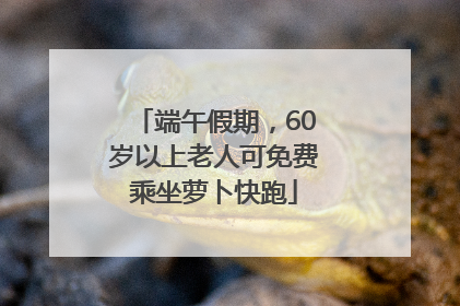 端午假期，60岁以上老人可免费乘坐萝卜快跑
