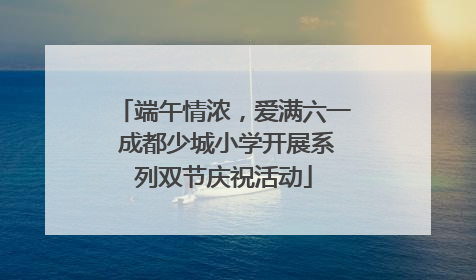 端午情浓，爱满六一 成都少城小学开展系列双节庆祝活动