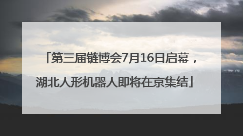 第三届链博会7月16日启幕，湖北人形机器人即将在京集结
