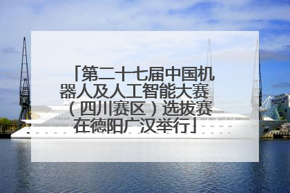 第二十七届中国机器人及人工智能大赛（四川赛区）选拔赛在德阳广汉举行