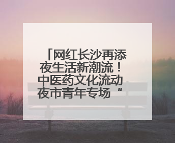 网红长沙再添夜生活新潮流！中医药文化流动夜市青年专场“火”起来