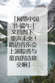 网络中国节·端午｜文昌阁下 童声未央！路边音乐会上演粽香与童真的诗意交响