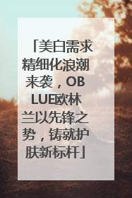 美白需求精细化浪潮来袭，OBLUE欧林兰以先锋之势，铸就护肤新标杆