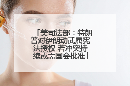 美司法部：特朗普对伊朗动武属宪法授权 若冲突持续或需国会批准